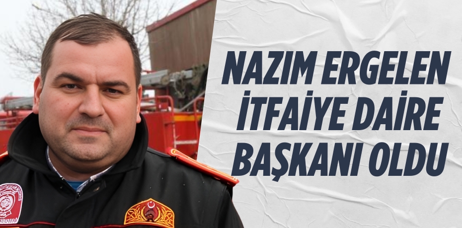 NAZIM ERGELEN  İTFAİYE DAİRE BAŞKANI OLDU