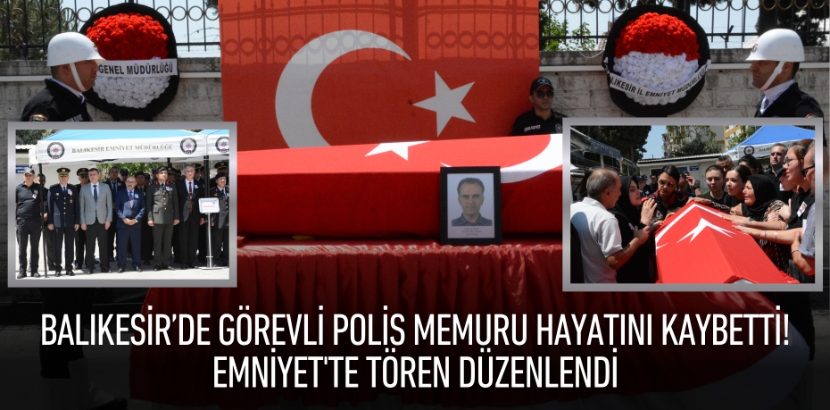 Balıkesir’de görevli polis memuru  hayatını kaybetti! Emniyet'te tören düzenlendi