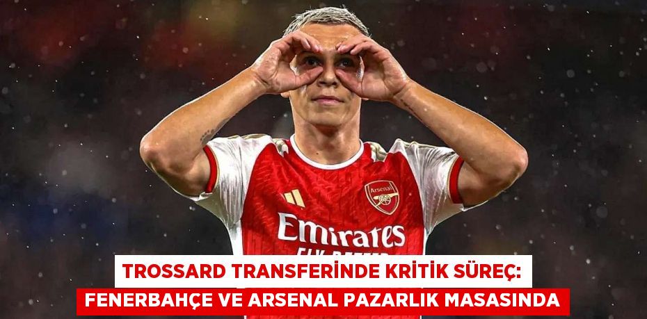 Trossard Transferinde Kritik Süreç: Fenerbahçe ve Arsenal Pazarlık Masasında