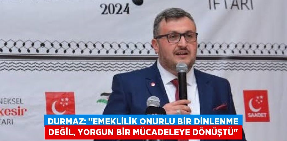Durmaz: "Emeklilik Onurlu Bir Dinlenme Değil, Yorgun Bir Mücadeleye Dönüştü"
