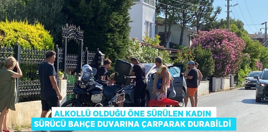 ALKOLLÜ OLDUĞU ÖNE SÜRÜLEN KADIN SÜRÜCÜ BAHÇE DUVARINA ÇARPARAK DURABİLDİ