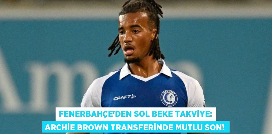 Fenerbahçe’den Sol Beke Takviye: Archie Brown Transferinde Mutlu Son!