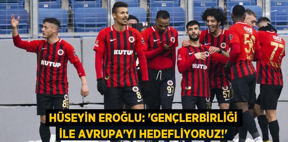 Hüseyin Eroğlu: “Gençlerbirliği ile Avrupa’yı Hedefliyoruz!”