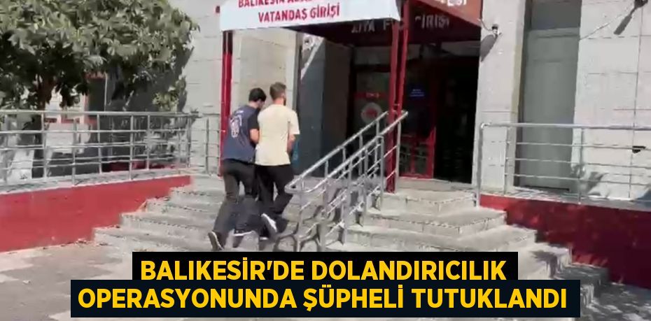 Balıkesir'de dolandırıcılık operasyonunda şüpheli tutuklandı