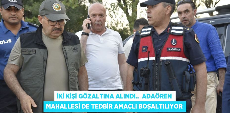 İki kişi gözaltına alındı..  Adaören Mahallesi de tedbir amaçlı boşaltılıyor