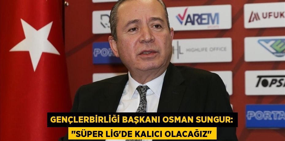 Gençlerbirliği Başkanı Osman Sungur: "Süper Lig'de Kalıcı Olacağız"
