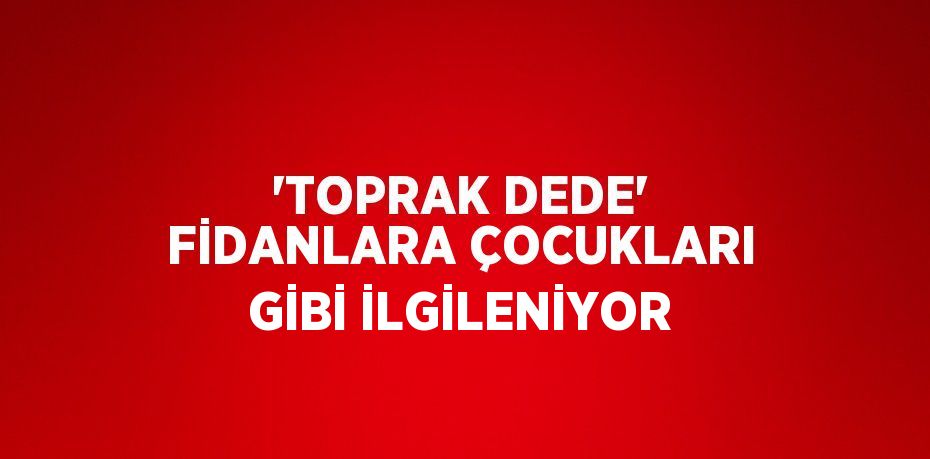 'TOPRAK DEDE' FİDANLARA ÇOCUKLARI GİBİ İLGİLENİYOR