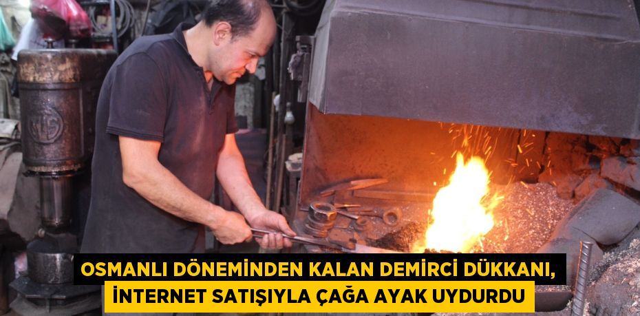 Osmanlı döneminden kalan demirci dükkanı, internet satışıyla çağa ayak uydurdu