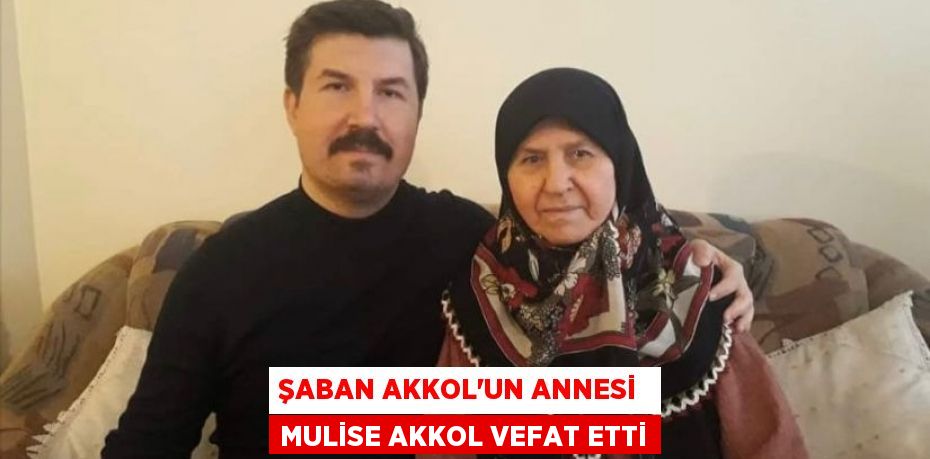 ŞABAN AKKOL’UN ANNESİ  MULİSE AKKOL VEFAT ETTİ