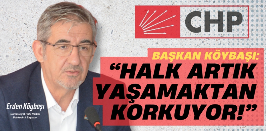 BAŞKAN KÖYBAŞI: “HALK ARTIK YAŞAMAKTAN KORKUYOR!”