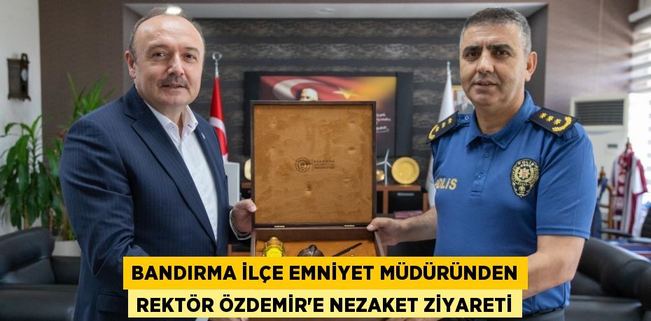 BANDIRMA İLÇE EMNİYET MÜDÜRÜNDEN REKTÖR ÖZDEMİR’E NEZAKET ZİYARETİ