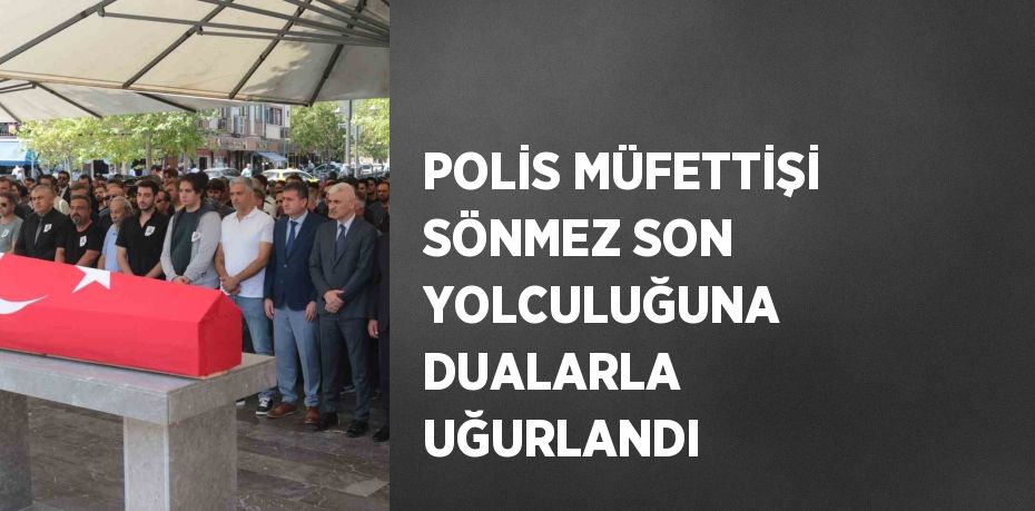 POLİS MÜFETTİŞİ SÖNMEZ SON YOLCULUĞUNA DUALARLA UĞURLANDI