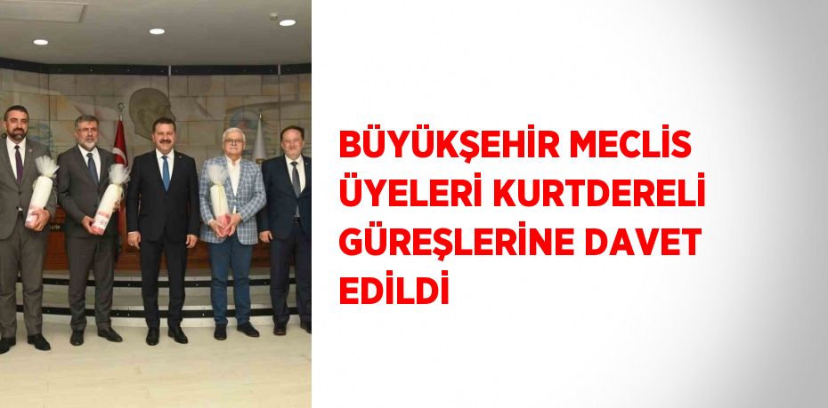 BÜYÜKŞEHİR MECLİS ÜYELERİ KURTDERELİ GÜREŞLERİNE DAVET EDİLDİ