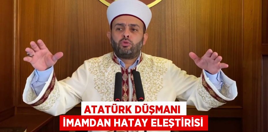 ATATÜRK DÜŞMANI İMAMDAN HATAY ELEŞTİRİSİ