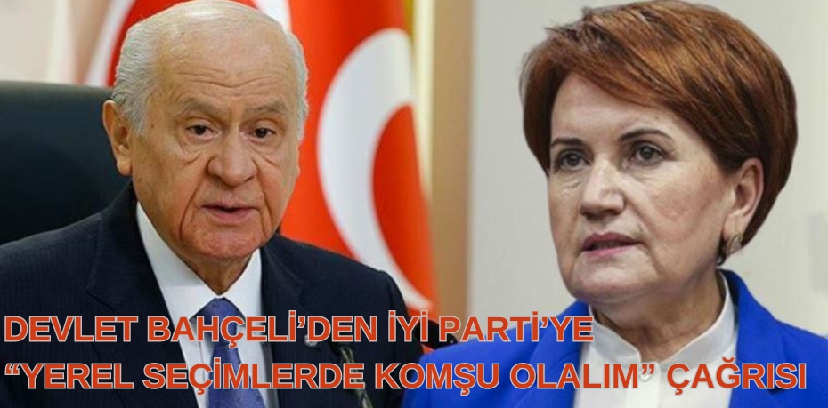 DEVLET BAHÇELİ’DEN İYİ PARTİ’YE  “YEREL SEÇİMLERDE KOMŞU OLALIM” ÇAĞRISI