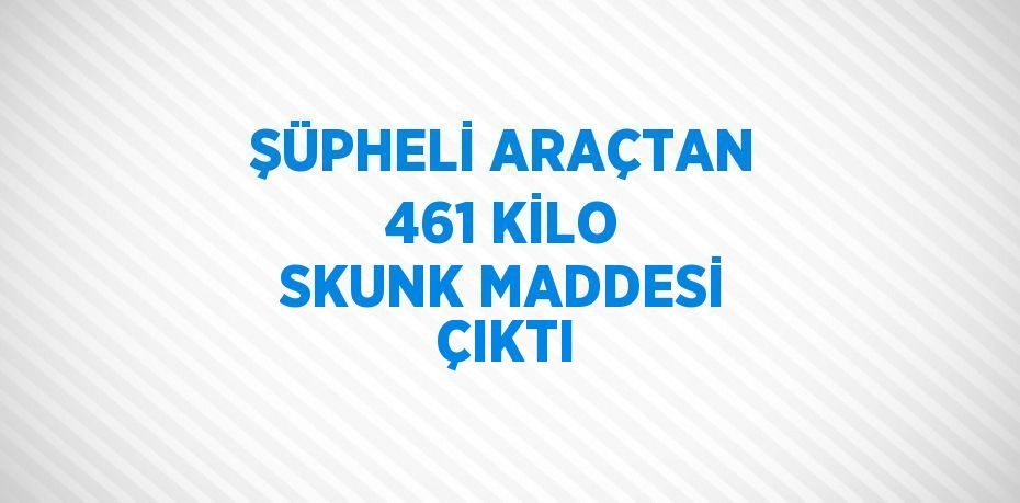 ŞÜPHELİ ARAÇTAN 461 KİLO SKUNK MADDESİ ÇIKTI