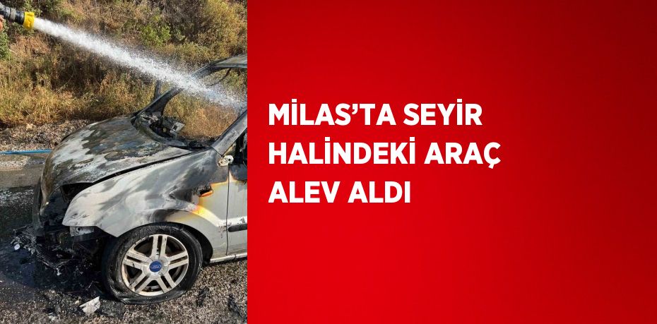 MİLAS’TA SEYİR HALİNDEKİ ARAÇ ALEV ALDI