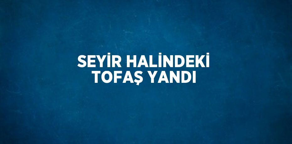 SEYİR HALİNDEKİ TOFAŞ YANDI