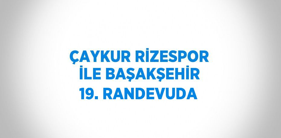 ÇAYKUR RİZESPOR İLE BAŞAKŞEHİR 19. RANDEVUDA