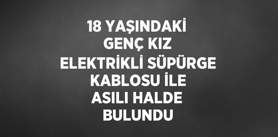 18 YAŞINDAKİ GENÇ KIZ ELEKTRİKLİ SÜPÜRGE KABLOSU İLE ASILI HALDE BULUNDU