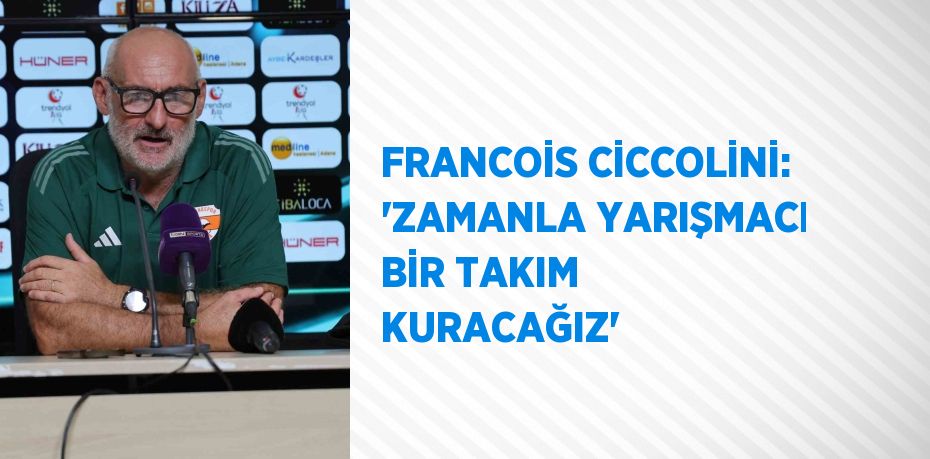 FRANCOİS CİCCOLİNİ: 'ZAMANLA YARIŞMACI BİR TAKIM KURACAĞIZ'