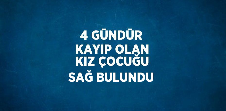 4 GÜNDÜR KAYIP OLAN KIZ ÇOCUĞU SAĞ BULUNDU