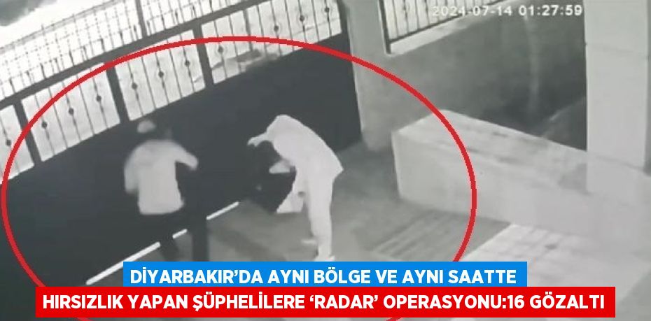 DİYARBAKIR’DA AYNI BÖLGE VE AYNI SAATTE HIRSIZLIK YAPAN ŞÜPHELİLERE ‘RADAR’ OPERASYONU:16 GÖZALTI