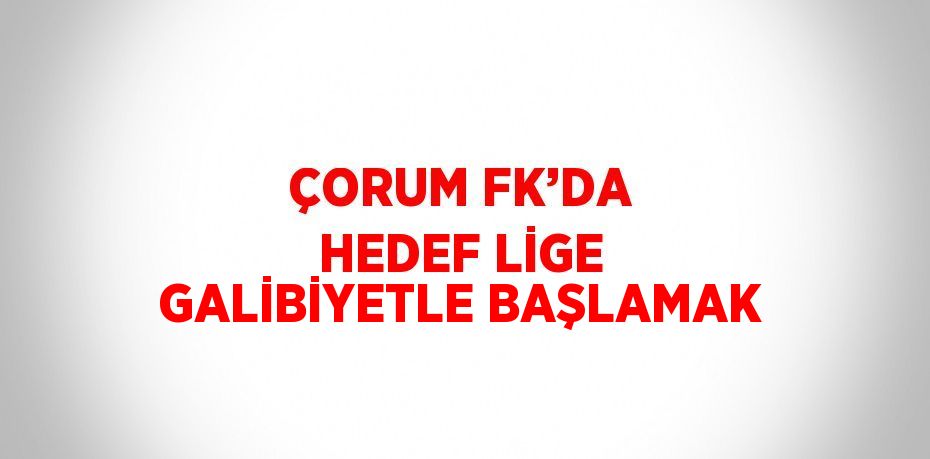 ÇORUM FK’DA HEDEF LİGE GALİBİYETLE BAŞLAMAK