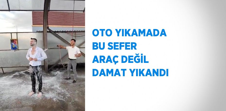 OTO YIKAMADA BU SEFER ARAÇ DEĞİL DAMAT YIKANDI