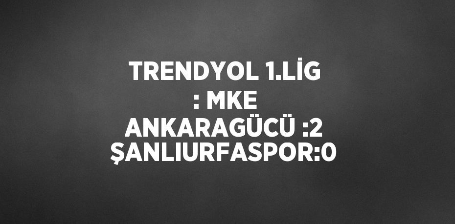 TRENDYOL 1.LİG : MKE ANKARAGÜCÜ :2 ŞANLIURFASPOR:0