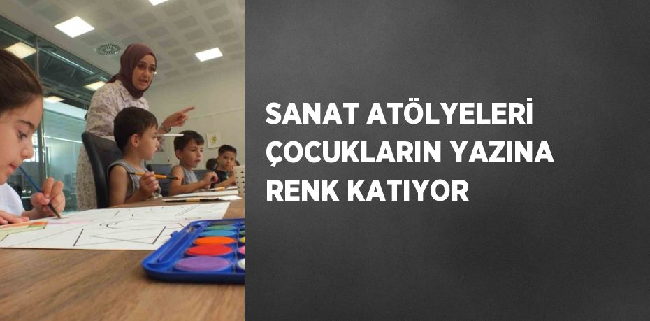 SANAT ATÖLYELERİ ÇOCUKLARIN YAZINA RENK KATIYOR