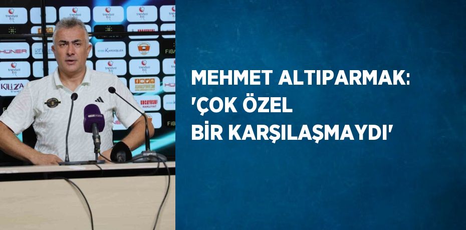 MEHMET ALTIPARMAK: 'ÇOK ÖZEL BİR KARŞILAŞMAYDI'