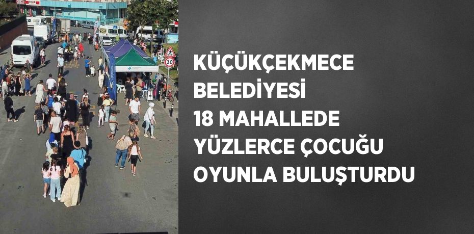 KÜÇÜKÇEKMECE BELEDİYESİ 18 MAHALLEDE YÜZLERCE ÇOCUĞU OYUNLA BULUŞTURDU