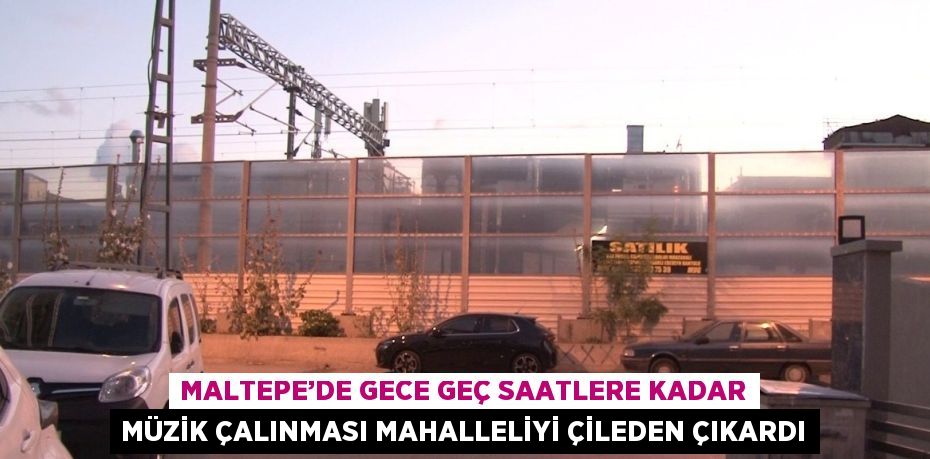 MALTEPE’DE GECE GEÇ SAATLERE KADAR MÜZİK ÇALINMASI MAHALLELİYİ ÇİLEDEN ÇIKARDI