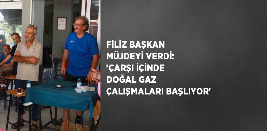 FİLİZ BAŞKAN MÜJDEYİ VERDİ: 'ÇARŞI İÇİNDE DOĞAL GAZ ÇALIŞMALARI BAŞLIYOR'