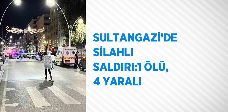 SULTANGAZİ’DE SİLAHLI SALDIRI:1 ÖLÜ, 4 YARALI