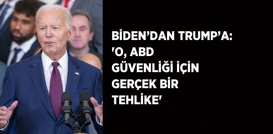 BİDEN’DAN TRUMP’A: 'O, ABD GÜVENLİĞİ İÇİN GERÇEK BİR TEHLİKE'