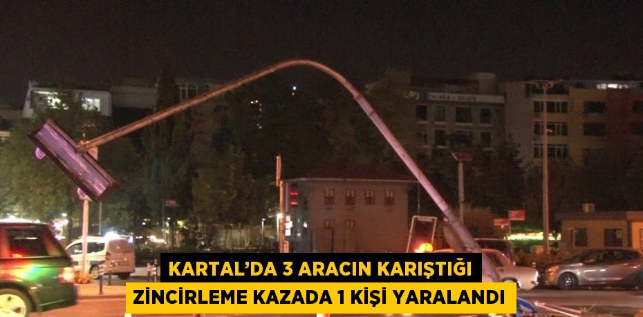 KARTAL’DA 3 ARACIN KARIŞTIĞI ZİNCİRLEME KAZADA 1 KİŞİ YARALANDI