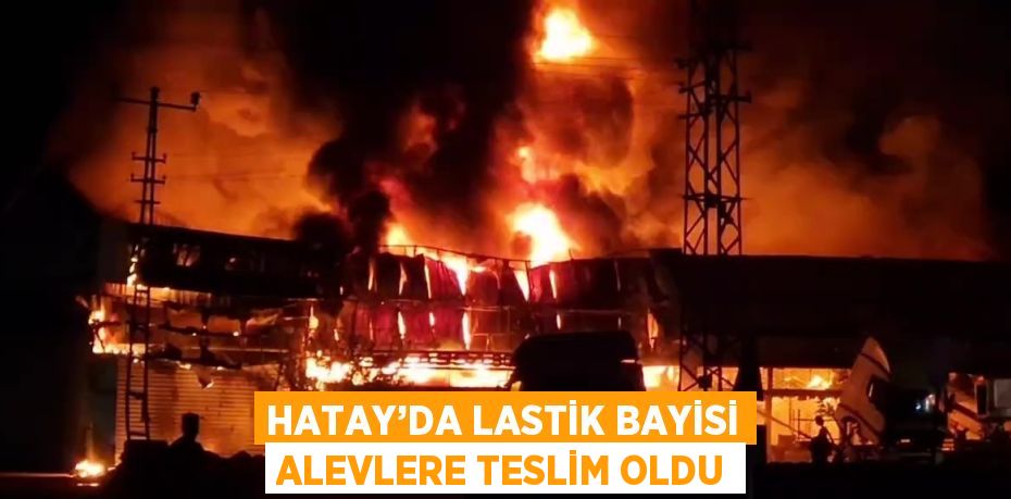 HATAY’DA LASTİK BAYİSİ ALEVLERE TESLİM OLDU