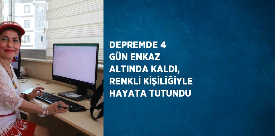 DEPREMDE 4 GÜN ENKAZ ALTINDA KALDI, RENKLİ KİŞİLİĞİYLE HAYATA TUTUNDU