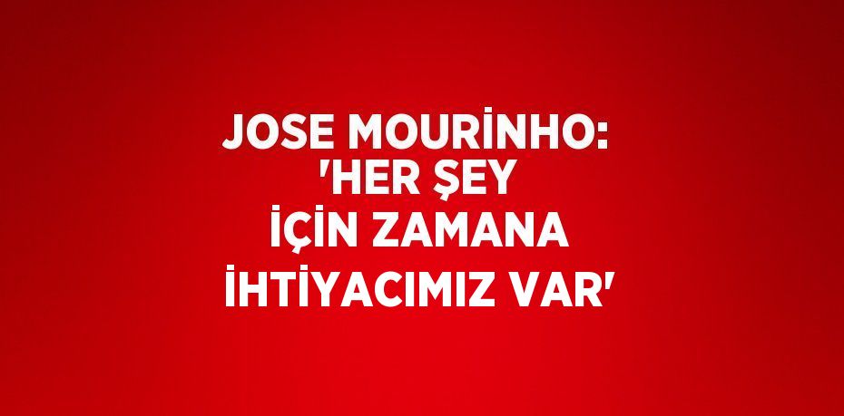 JOSE MOURİNHO: 'HER ŞEY İÇİN ZAMANA İHTİYACIMIZ VAR'