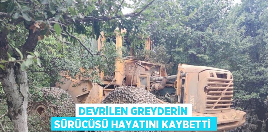 DEVRİLEN GREYDERİN SÜRÜCÜSÜ HAYATINI KAYBETTİ