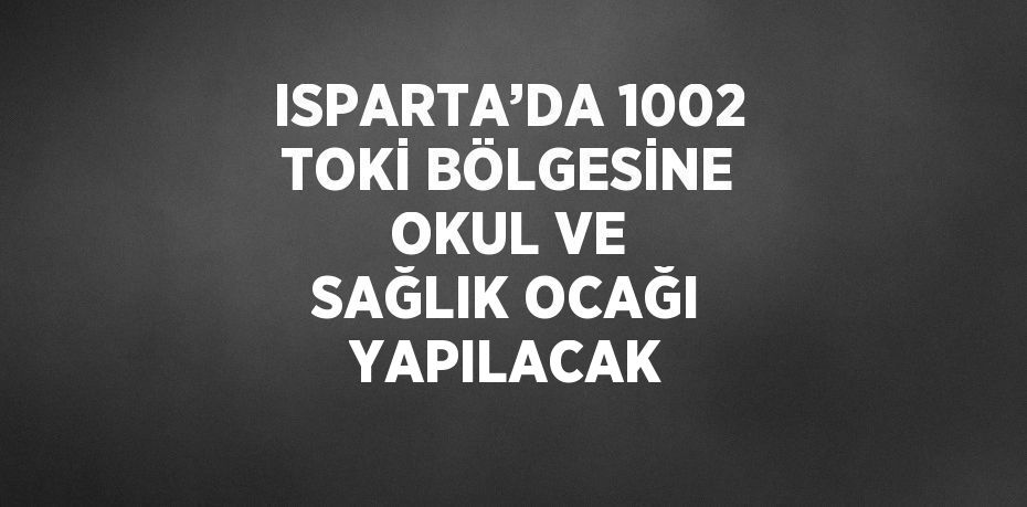 ISPARTA’DA 1002 TOKİ BÖLGESİNE OKUL VE SAĞLIK OCAĞI YAPILACAK