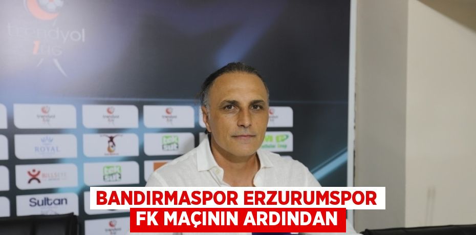 BANDIRMASPOR ERZURUMSPOR FK MAÇININ ARDINDAN