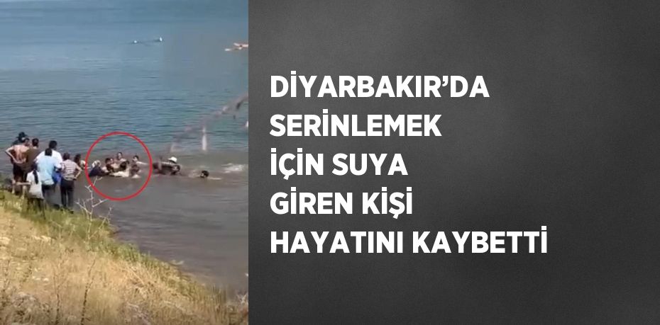 DİYARBAKIR’DA SERİNLEMEK İÇİN SUYA GİREN KİŞİ HAYATINI KAYBETTİ