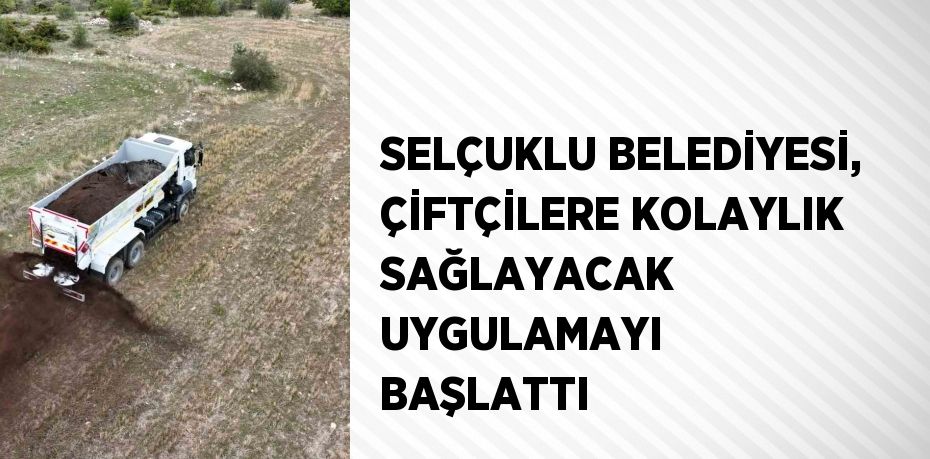 SELÇUKLU BELEDİYESİ, ÇİFTÇİLERE KOLAYLIK SAĞLAYACAK UYGULAMAYI BAŞLATTI