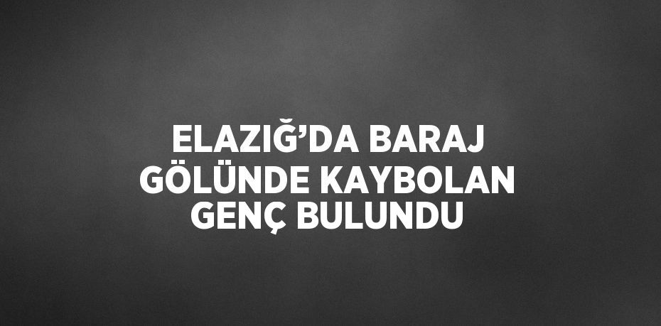 ELAZIĞ’DA BARAJ GÖLÜNDE KAYBOLAN GENÇ BULUNDU