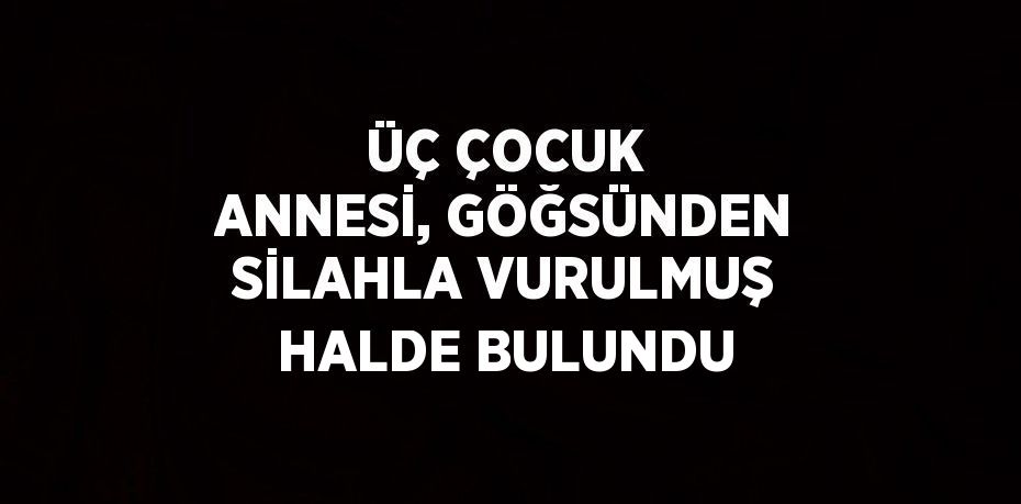 ÜÇ ÇOCUK ANNESİ, GÖĞSÜNDEN SİLAHLA VURULMUŞ HALDE BULUNDU