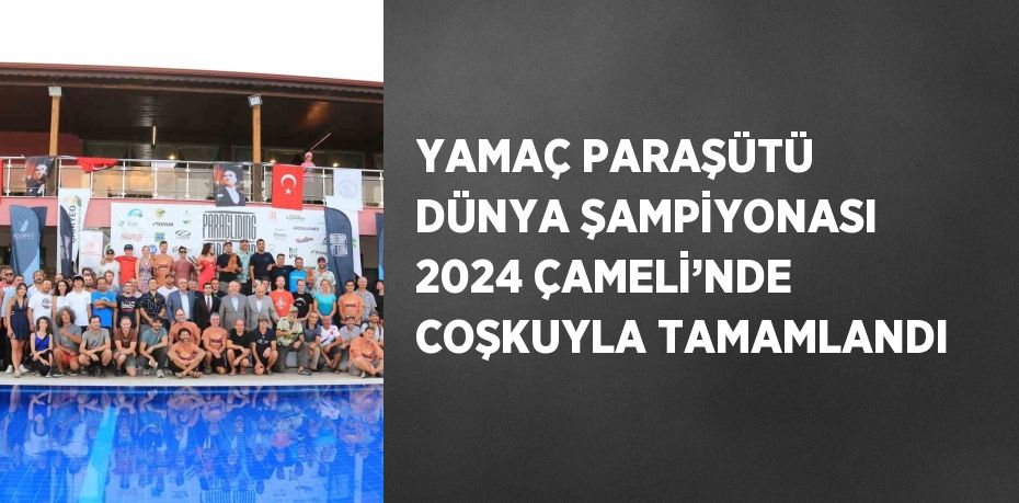 YAMAÇ PARAŞÜTÜ DÜNYA ŞAMPİYONASI 2024 ÇAMELİ’NDE COŞKUYLA TAMAMLANDI