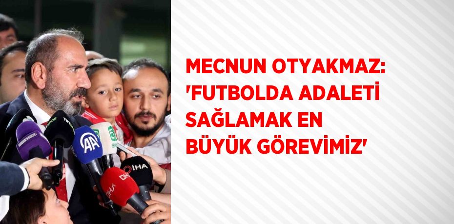 MECNUN OTYAKMAZ: 'FUTBOLDA ADALETİ SAĞLAMAK EN BÜYÜK GÖREVİMİZ'